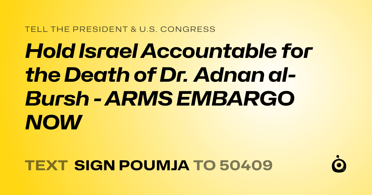 A shareable card that reads "tell the President & U.S. Congress: Hold Israel Accountable for the Death of Dr. Adnan al-Bursh - ARMS EMBARGO NOW" followed by "text sign POUMJA to 50409"