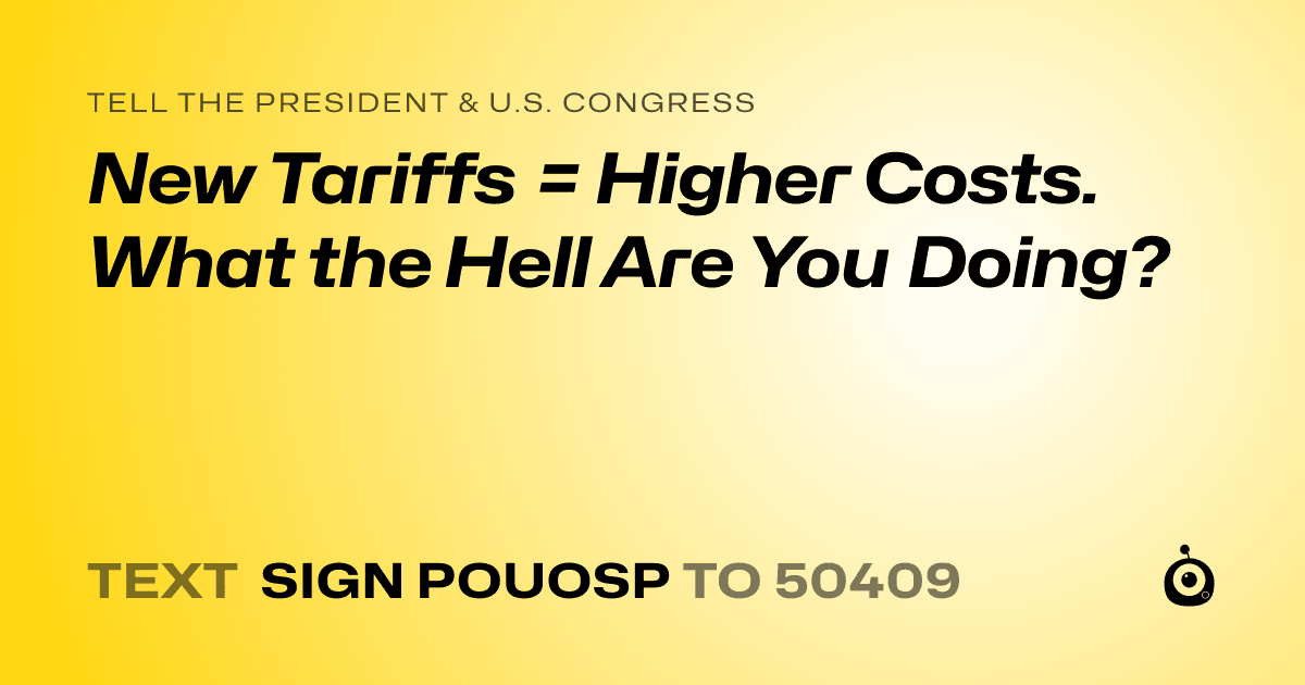 A shareable card that reads "tell the President & U.S. Congress: New Tariffs = Higher Costs. What the Hell Are You Doing?" followed by "text sign POUOSP to 50409"
