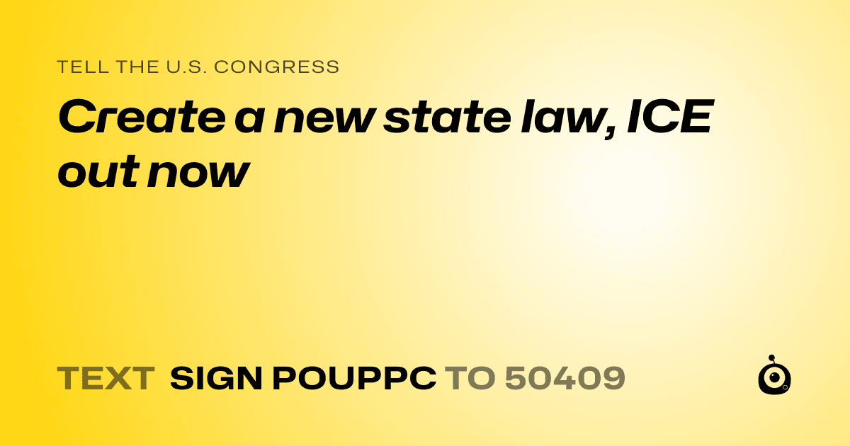 A shareable card that reads "tell the U.S. Congress: Create a new state law, ICE out now" followed by "text sign POUPPC to 50409"