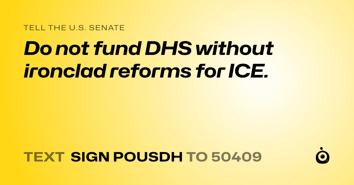 A shareable card that reads "tell the U.S. Senate: Do not fund DHS without ironclad reforms for ICE." followed by "text sign POUSDH to 50409"