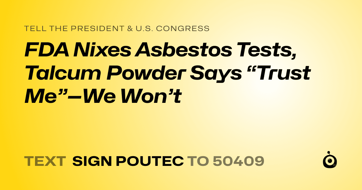 A shareable card that reads "tell the President & U.S. Congress: FDA Nixes Asbestos Tests, Talcum Powder Says “Trust Me”—We Won’t" followed by "text sign POUTEC to 50409"