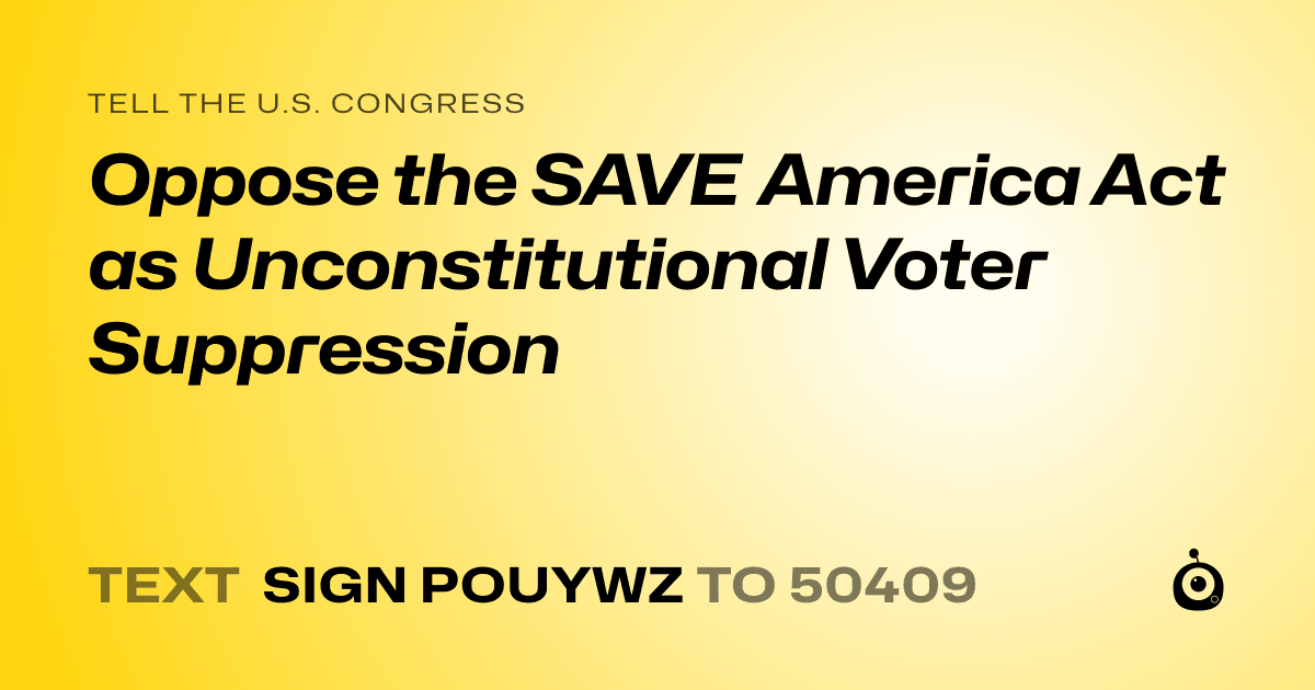 A shareable card that reads "tell the U.S. Congress: Oppose the SAVE America Act as Unconstitutional Voter Suppression" followed by "text sign POUYWZ to 50409"