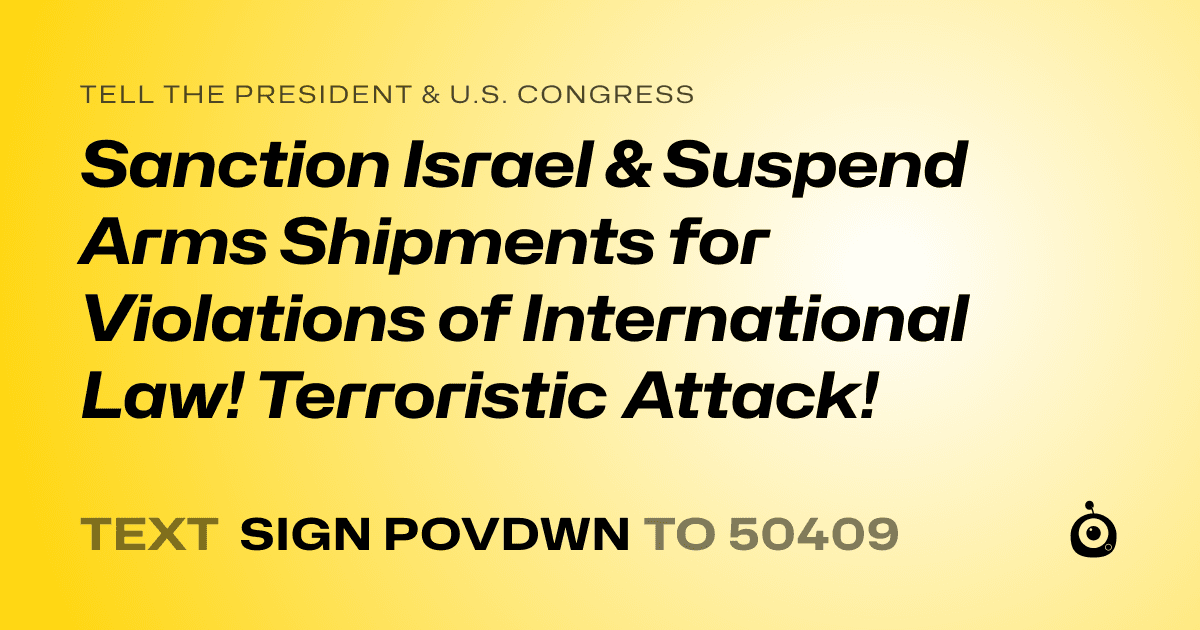 A shareable card that reads "tell the President & U.S. Congress: Sanction Israel & Suspend Arms Shipments for Violations of International Law! Terroristic Attack!" followed by "text sign POVDWN to 50409"