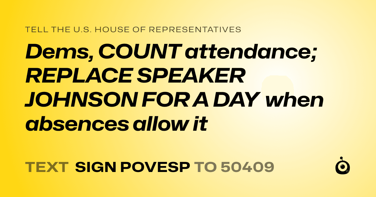 A shareable card that reads "tell the U.S. House of Representatives: Dems, COUNT attendance; REPLACE SPEAKER JOHNSON FOR A DAY when absences allow it" followed by "text sign POVESP to 50409"