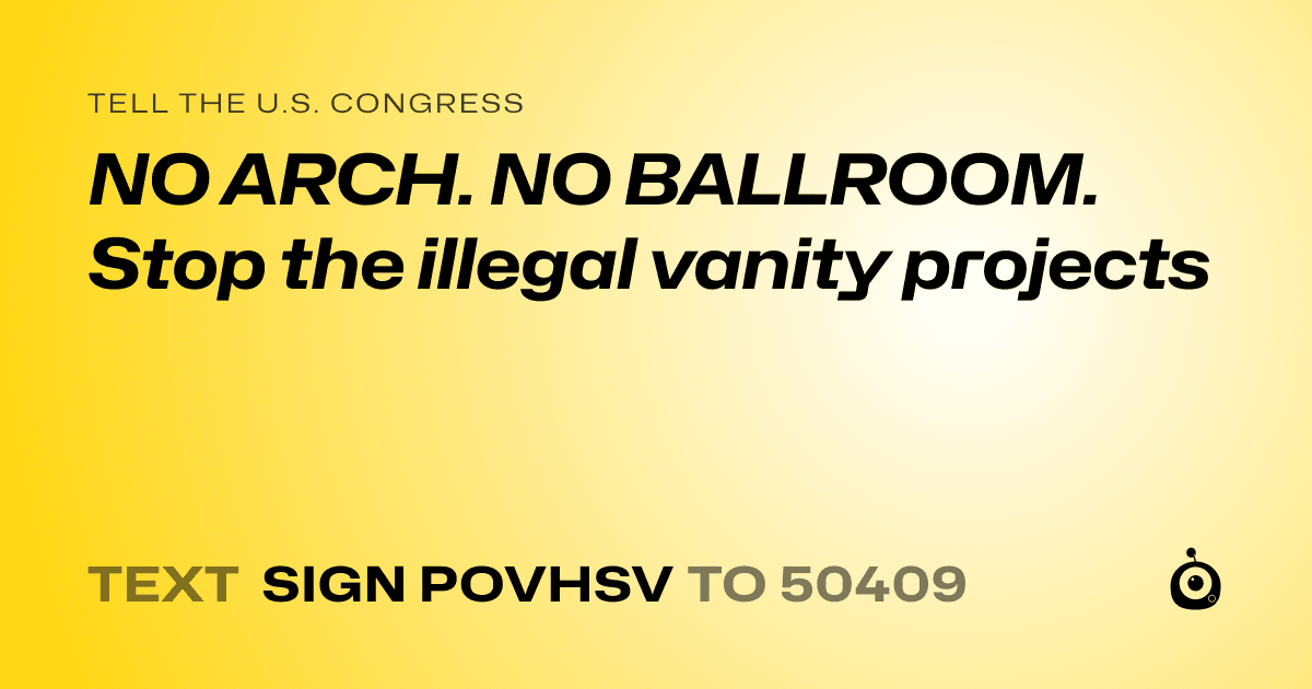 A shareable card that reads "tell the U.S. Congress: NO ARCH. NO BALLROOM. Stop the illegal vanity projects" followed by "text sign POVHSV to 50409"