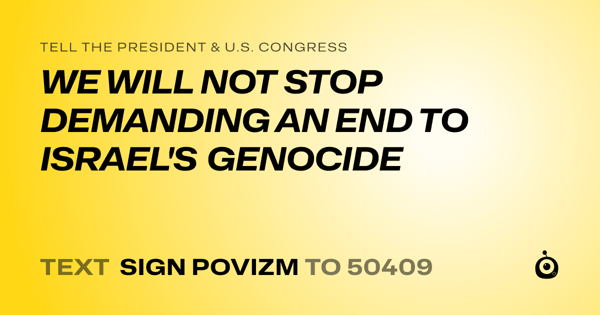 A shareable card that reads "tell the President & U.S. Congress: WE WILL NOT STOP DEMANDING AN END TO ISRAEL'S GENOCIDE" followed by "text sign POVIZM to 50409"