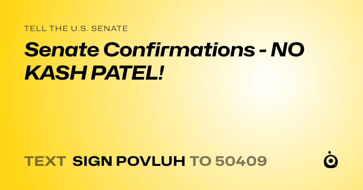 A shareable card that reads "tell the U.S. Senate: Senate Confirmations - NO KASH PATEL!" followed by "text sign POVLUH to 50409"