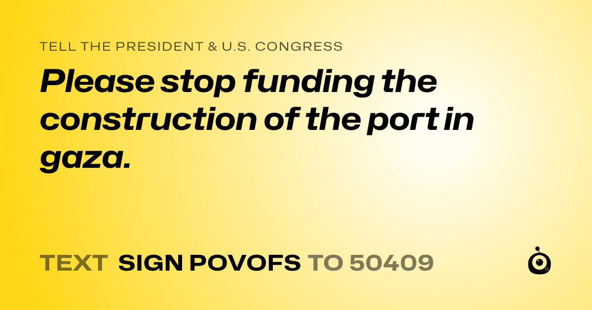 A shareable card that reads "tell the President & U.S. Congress: Please stop funding the construction of the port in gaza." followed by "text sign POVOFS to 50409"