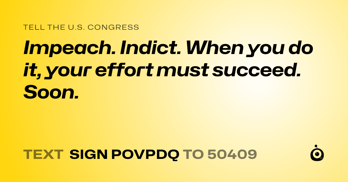 A shareable card that reads "tell the U.S. Congress: Impeach. Indict. When you do it, your effort must succeed. Soon." followed by "text sign POVPDQ to 50409"