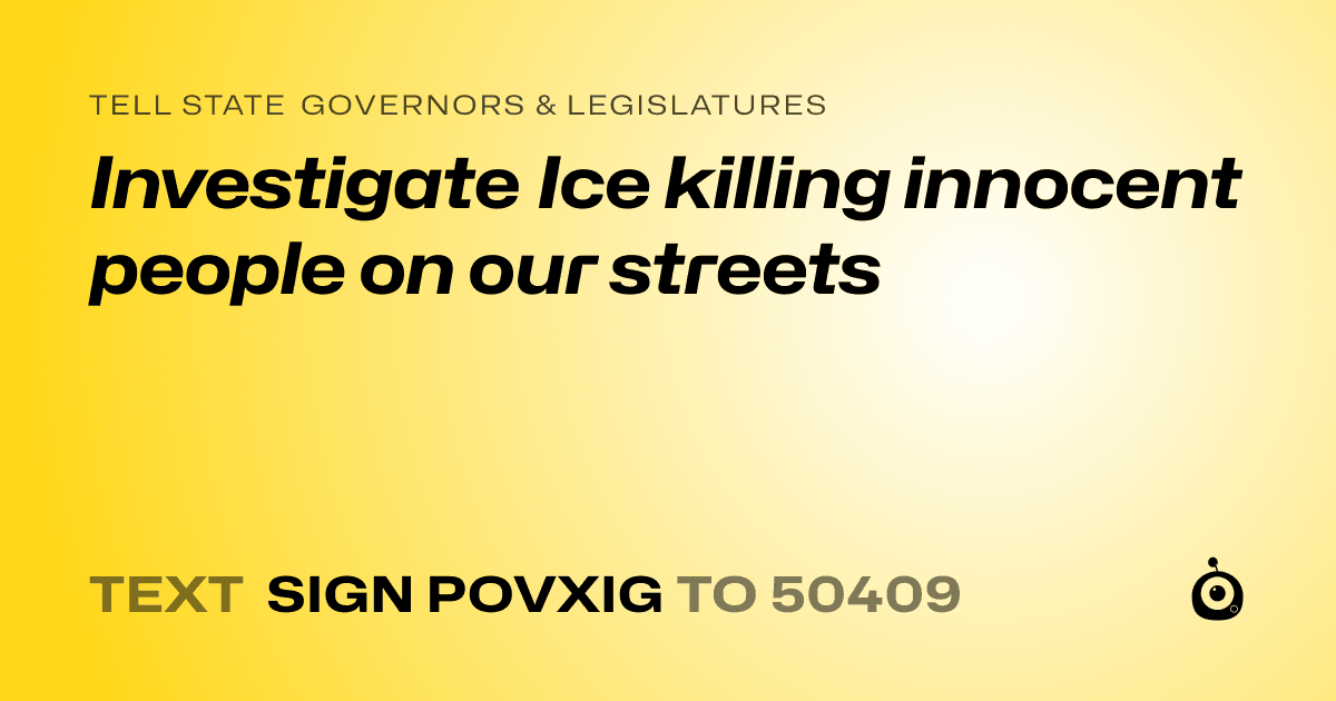 A shareable card that reads "tell State Governors & Legislatures: Investigate Ice killing innocent people on our streets" followed by "text sign POVXIG to 50409"