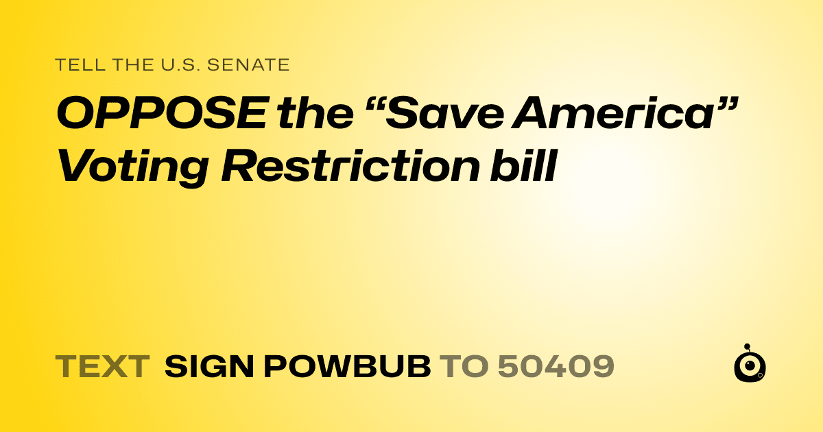 A shareable card that reads "tell the U.S. Senate: OPPOSE the “Save America” Voting Restriction bill" followed by "text sign POWBUB to 50409"