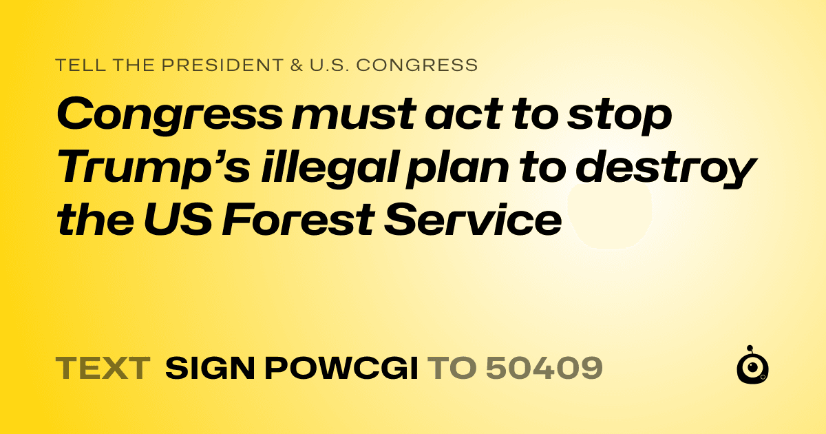 A shareable card that reads "tell the President & U.S. Congress: Congress must act to stop Trump’s illegal plan to destroy the US Forest Service" followed by "text sign POWCGI to 50409"