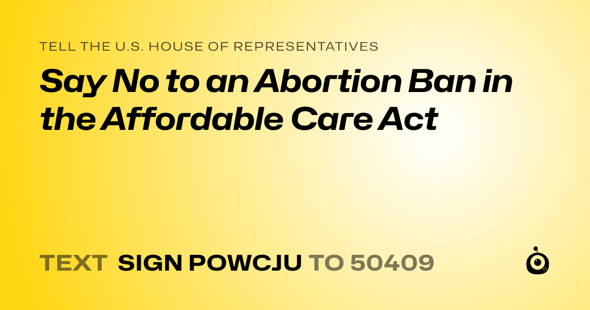 A shareable card that reads "tell the U.S. House of Representatives: Say No to an Abortion Ban in the Affordable Care Act" followed by "text sign POWCJU to 50409"