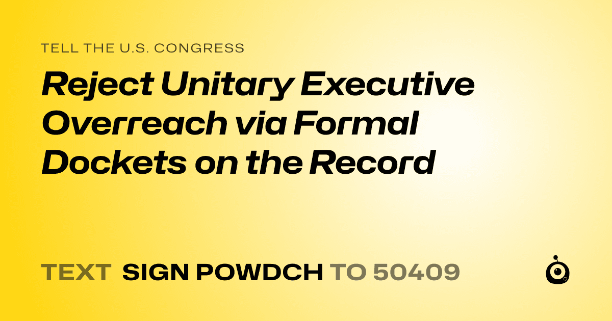A shareable card that reads "tell the U.S. Congress: Reject Unitary Executive Overreach via Formal Dockets on the Record" followed by "text sign POWDCH to 50409"