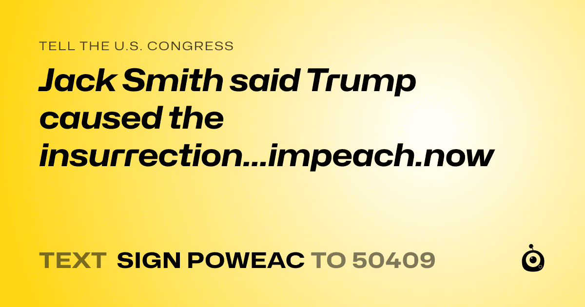 A shareable card that reads "tell the U.S. Congress: Jack Smith said Trump caused the insurrection...impeach.now" followed by "text sign POWEAC to 50409"