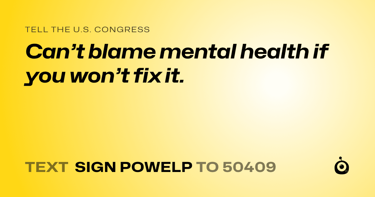 A shareable card that reads "tell the U.S. Congress: Can’t blame mental health if you won’t fix it." followed by "text sign POWELP to 50409"