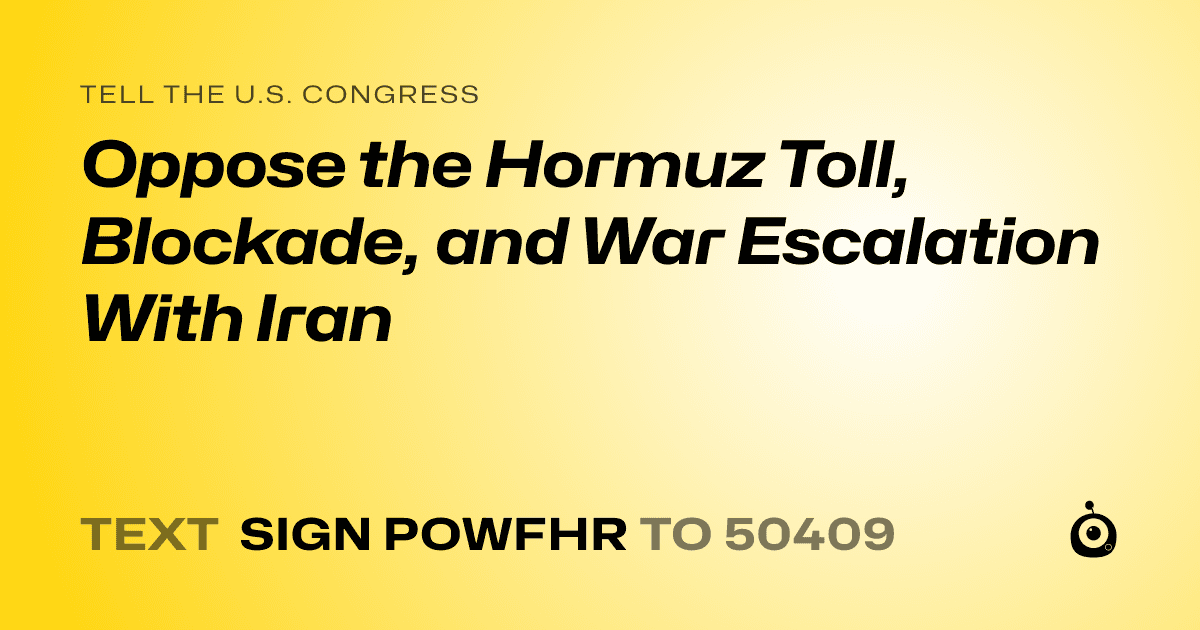 A shareable card that reads "tell the U.S. Congress: Oppose the Hormuz Toll, Blockade, and War Escalation With Iran" followed by "text sign POWFHR to 50409"