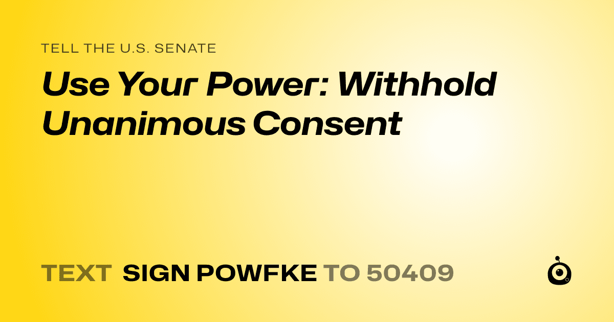 A shareable card that reads "tell the U.S. Senate: Use Your Power: Withhold Unanimous Consent" followed by "text sign POWFKE to 50409"