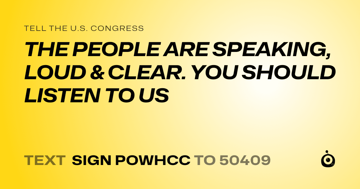 A shareable card that reads "tell the U.S. Congress: THE PEOPLE ARE SPEAKING, LOUD & CLEAR. YOU SHOULD LISTEN TO US" followed by "text sign POWHCC to 50409"