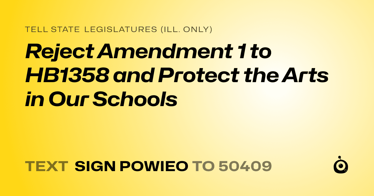 A shareable card that reads "tell State Legislatures (Ill. only): Reject Amendment 1 to HB1358 and Protect the Arts in Our Schools" followed by "text sign POWIEO to 50409"