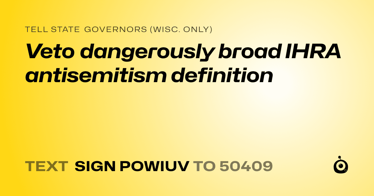A shareable card that reads "tell State Governors (Wisc. only): Veto dangerously broad IHRA antisemitism definition" followed by "text sign POWIUV to 50409"