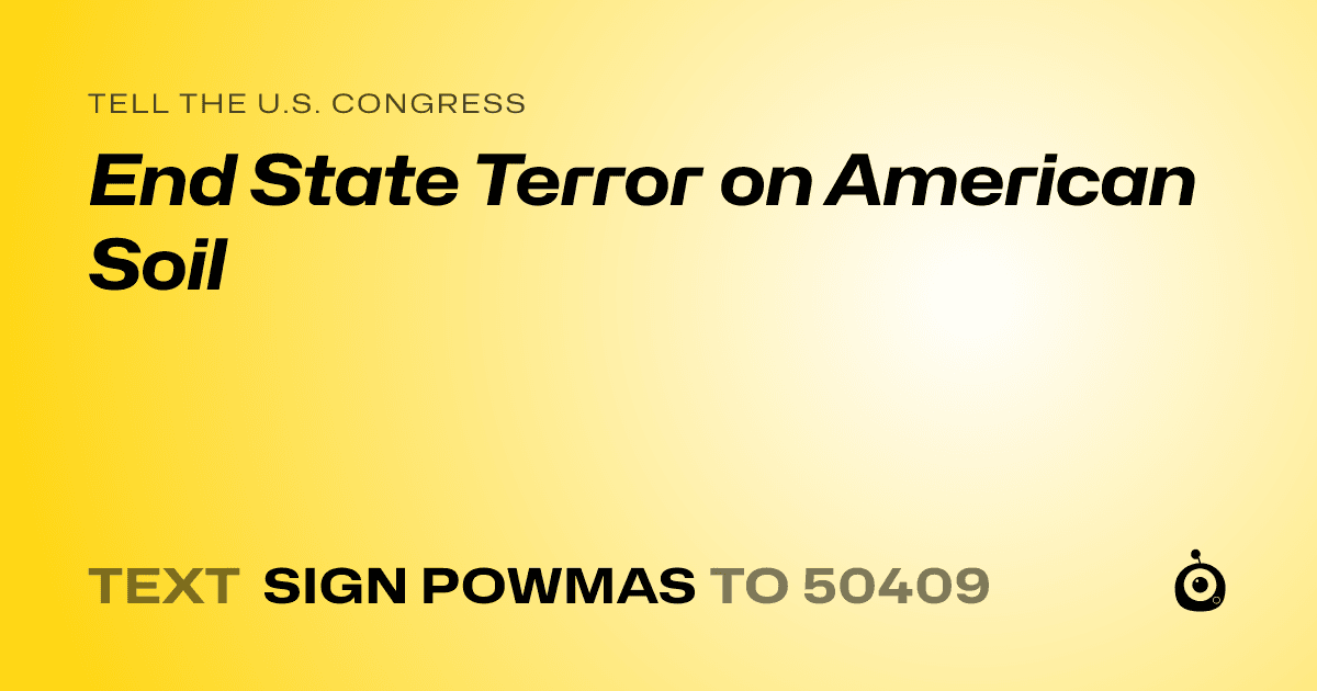 A shareable card that reads "tell the U.S. Congress: End State Terror on American Soil" followed by "text sign POWMAS to 50409"