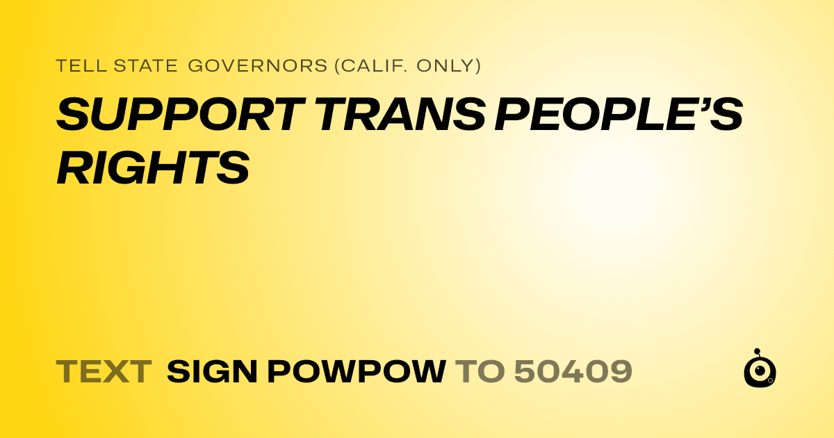A shareable card that reads "tell State Governors (Calif. only): SUPPORT TRANS PEOPLE’S RIGHTS" followed by "text sign POWPOW to 50409"