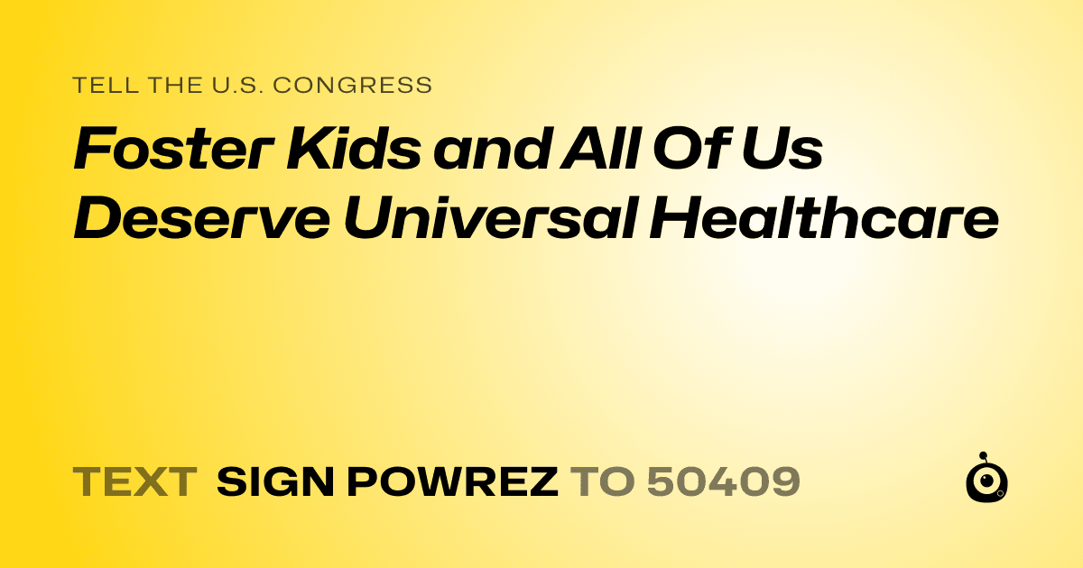 A shareable card that reads "tell the U.S. Congress: Foster Kids and All Of Us Deserve Universal Healthcare" followed by "text sign POWREZ to 50409"