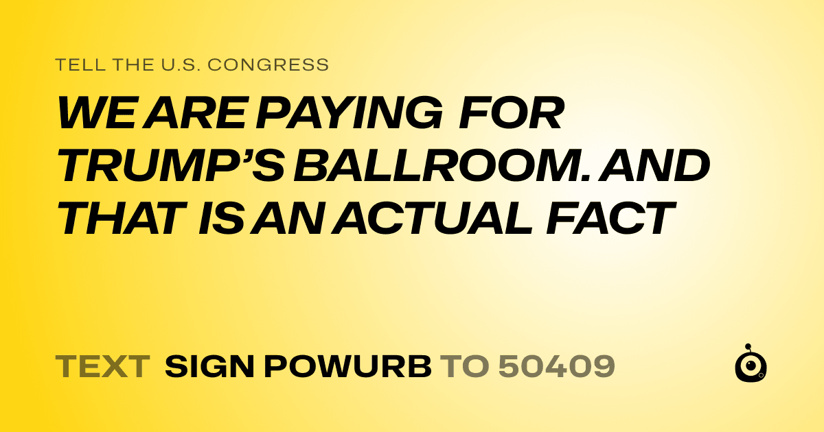 A shareable card that reads "tell the U.S. Congress: WE ARE PAYING FOR TRUMP’S BALLROOM. AND THAT IS AN ACTUAL FACT" followed by "text sign POWURB to 50409"