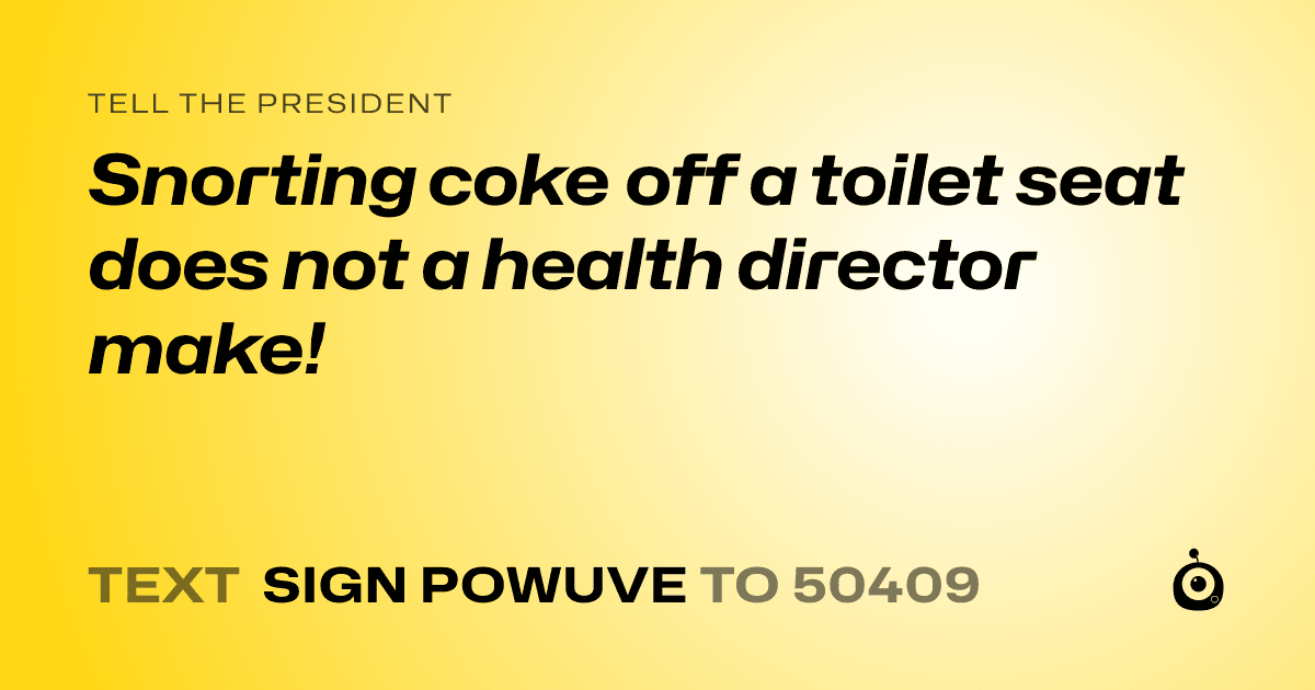 A shareable card that reads "tell the President: Snorting coke off a toilet seat does not a health director make!" followed by "text sign POWUVE to 50409"
