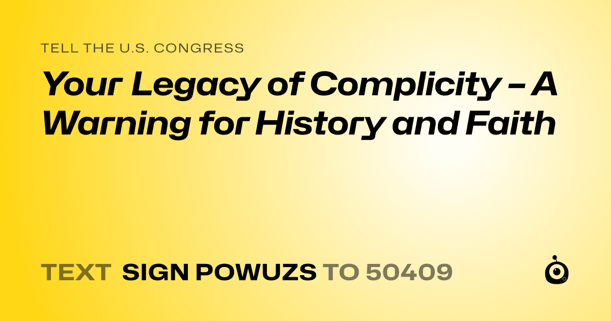 A shareable card that reads "tell the U.S. Congress: Your Legacy of Complicity – A Warning for History and Faith" followed by "text sign POWUZS to 50409"