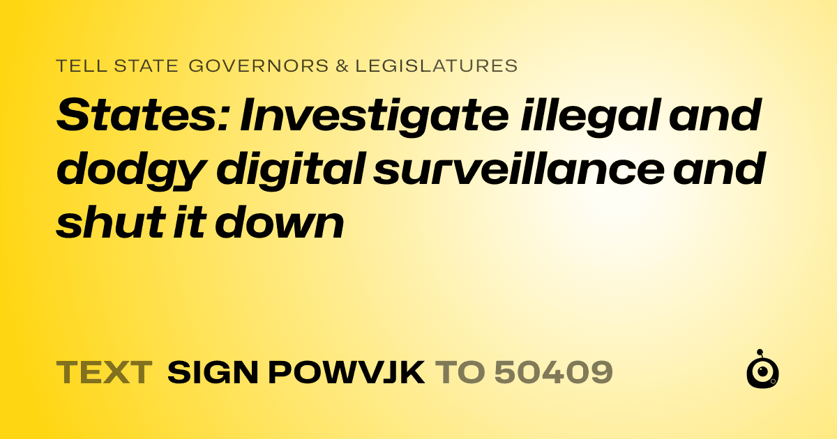 A shareable card that reads "tell State Governors & Legislatures: States: Investigate illegal and dodgy digital surveillance and shut it down" followed by "text sign POWVJK to 50409"