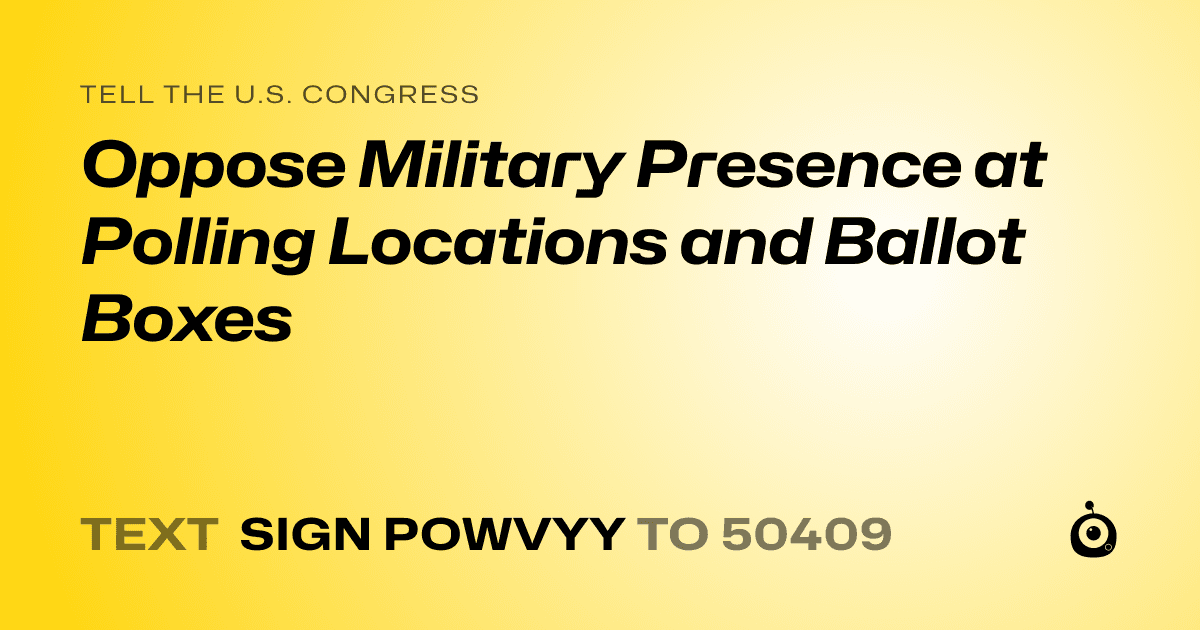 A shareable card that reads "tell the U.S. Congress: Oppose Military Presence at Polling Locations and Ballot Boxes" followed by "text sign POWVYY to 50409"