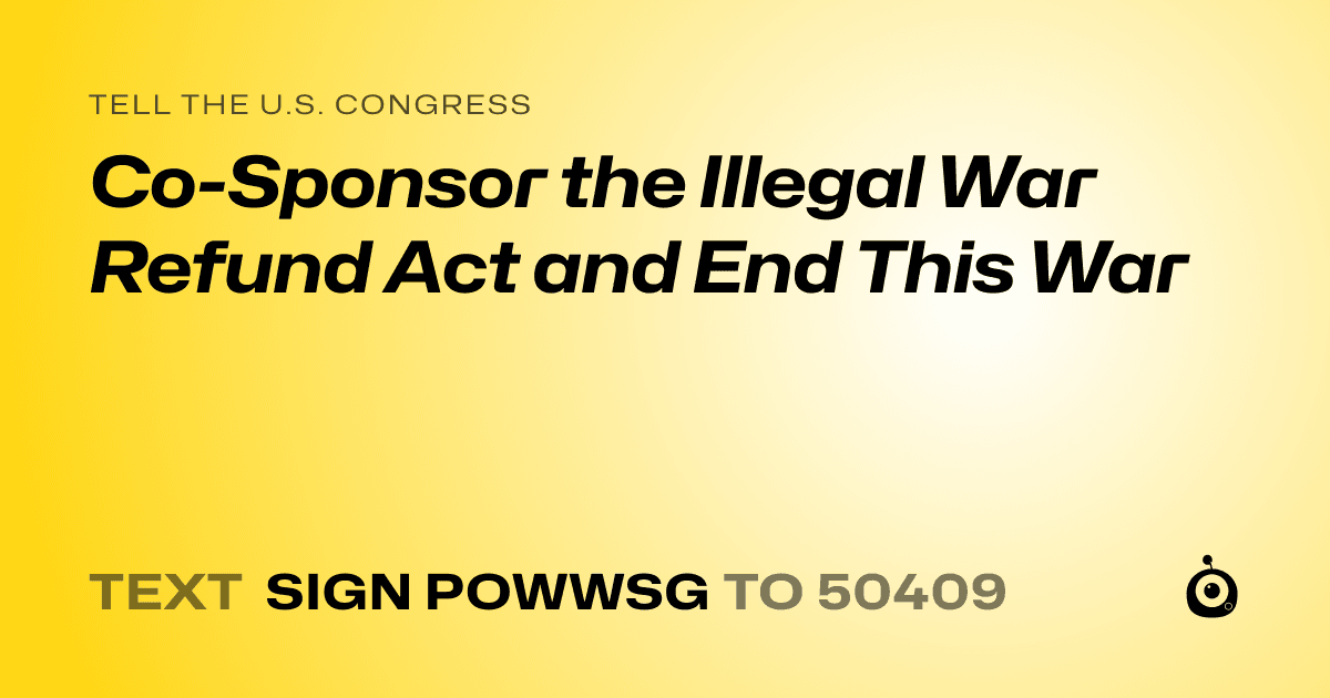 A shareable card that reads "tell the U.S. Congress: Co-Sponsor the Illegal War Refund Act and End This War" followed by "text sign POWWSG to 50409"