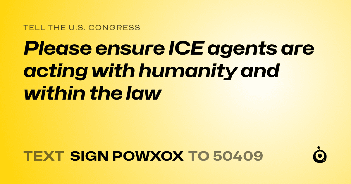 A shareable card that reads "tell the U.S. Congress: Please ensure ICE agents are acting with humanity and within the law" followed by "text sign POWXOX to 50409"