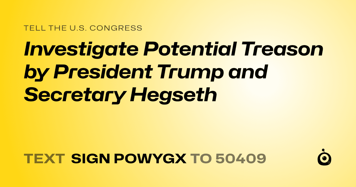A shareable card that reads "tell the U.S. Congress: Investigate Potential Treason by President Trump and Secretary Hegseth" followed by "text sign POWYGX to 50409"
