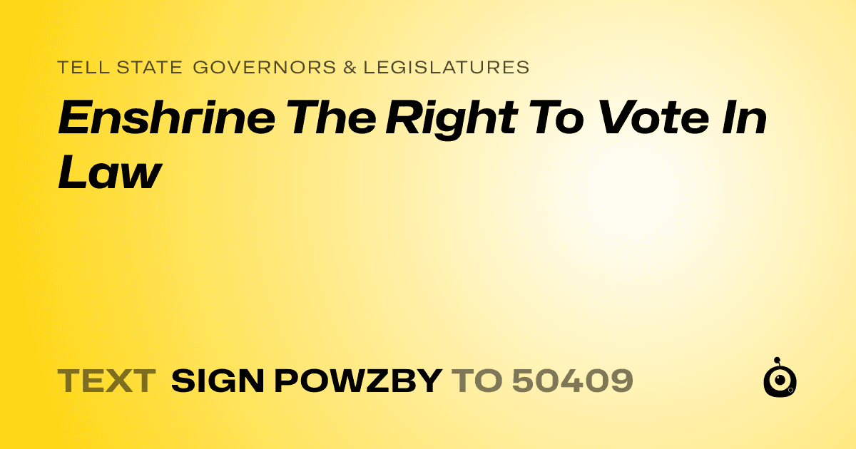 A shareable card that reads "tell State Governors & Legislatures: Enshrine The Right To Vote In Law" followed by "text sign POWZBY to 50409"