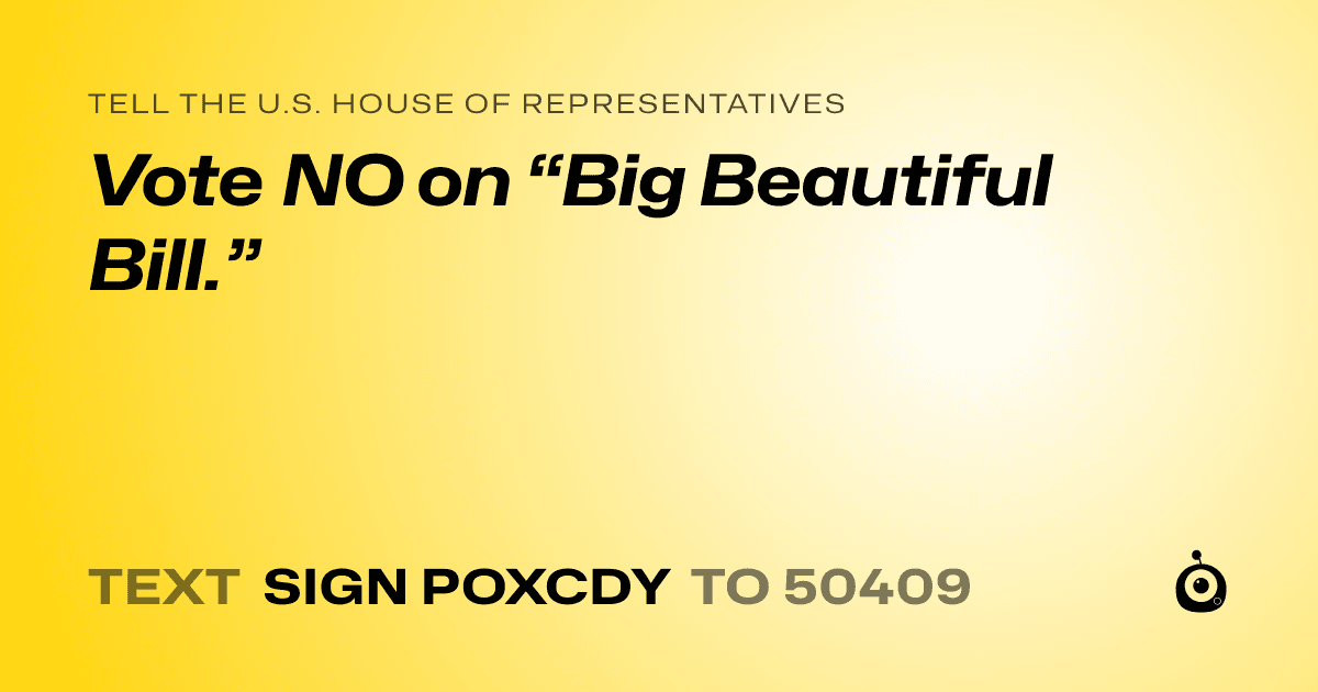 A shareable card that reads "tell the U.S. House of Representatives: Vote NO on “Big Beautiful Bill.”" followed by "text sign POXCDY to 50409"