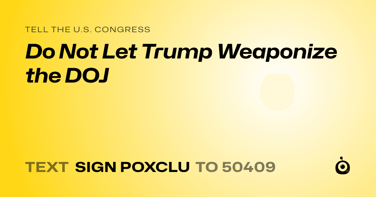 A shareable card that reads "tell the U.S. Congress: Do Not Let Trump Weaponize the DOJ" followed by "text sign POXCLU to 50409"