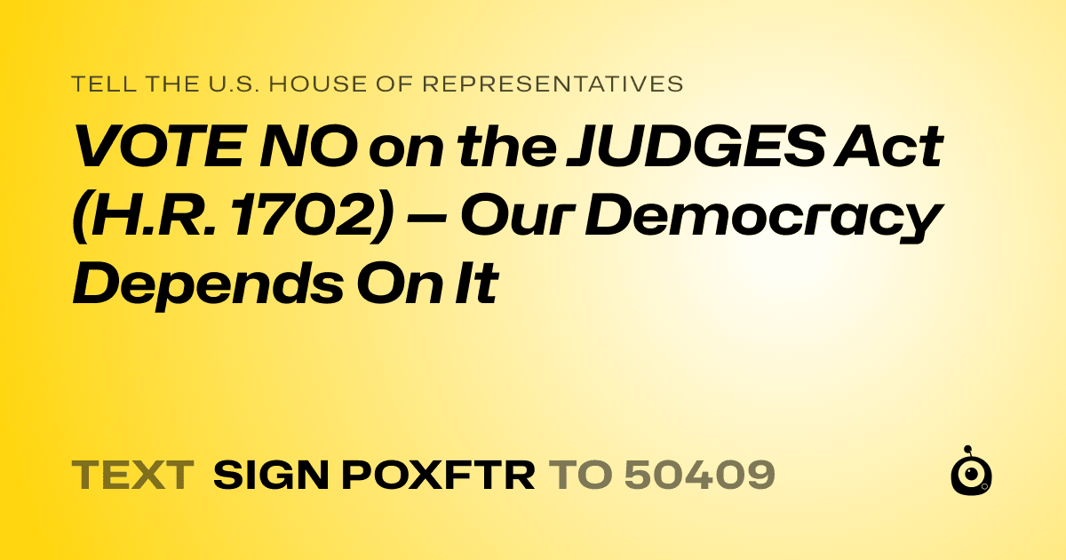 A shareable card that reads "tell the U.S. House of Representatives: VOTE NO on the JUDGES Act (H.R. 1702) — Our Democracy Depends On It" followed by "text sign POXFTR to 50409"