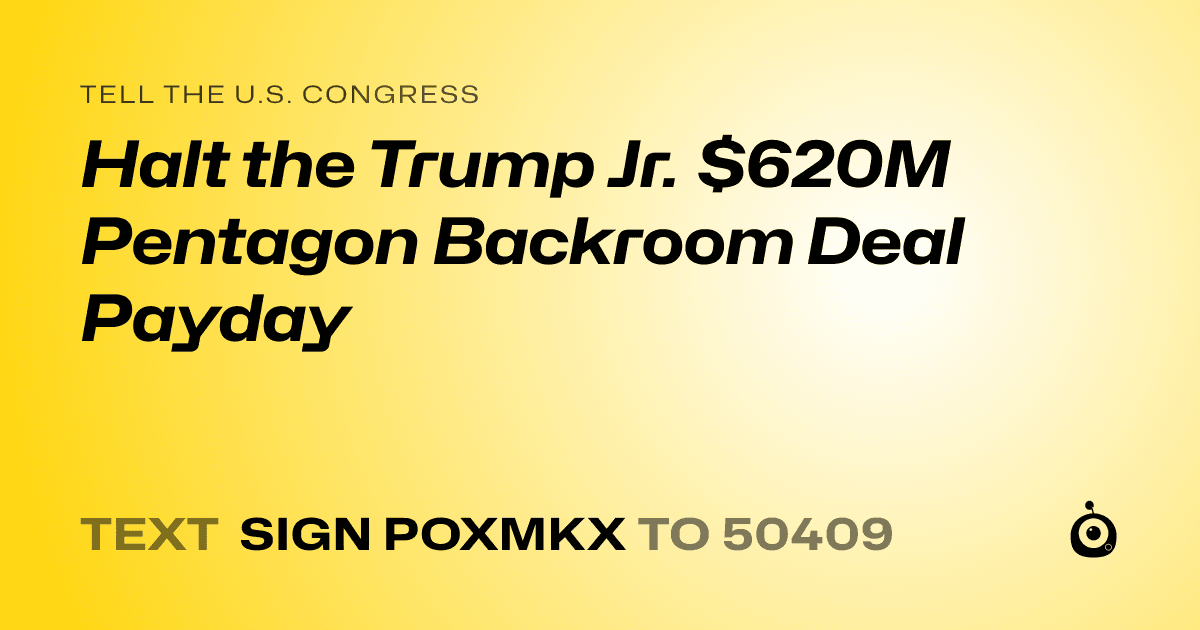 A shareable card that reads "tell the U.S. Congress: Halt the Trump Jr. $620M Pentagon Backroom Deal Payday" followed by "text sign POXMKX to 50409"