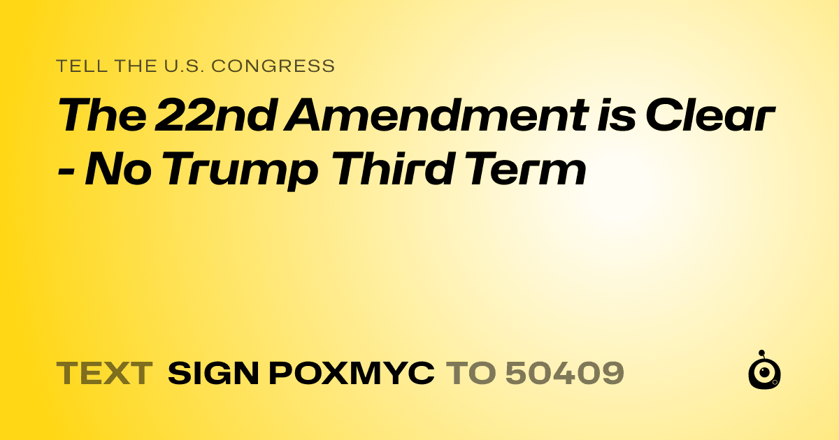 A shareable card that reads "tell the U.S. Congress: The 22nd Amendment is Clear -  No Trump Third Term" followed by "text sign POXMYC to 50409"