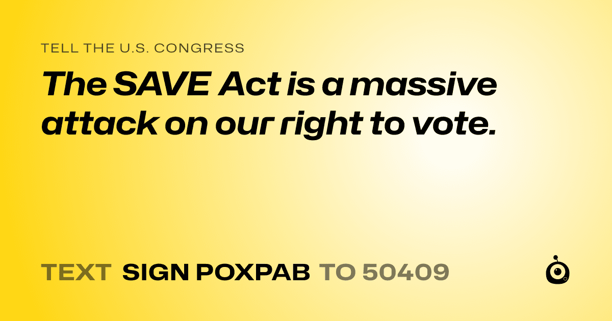 A shareable card that reads "tell the U.S. Congress: The SAVE Act is a massive attack on our right to vote." followed by "text sign POXPAB to 50409"