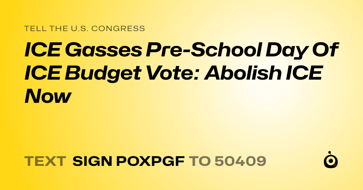 A shareable card that reads "tell the U.S. Congress: ICE Gasses Pre-School Day Of ICE Budget Vote: Abolish ICE Now" followed by "text sign POXPGF to 50409"