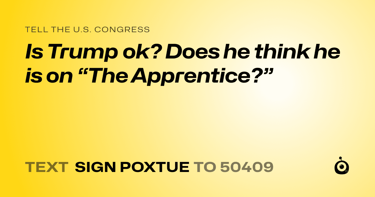 A shareable card that reads "tell the U.S. Congress: Is Trump ok? Does he think he is on “The Apprentice?”" followed by "text sign POXTUE to 50409"