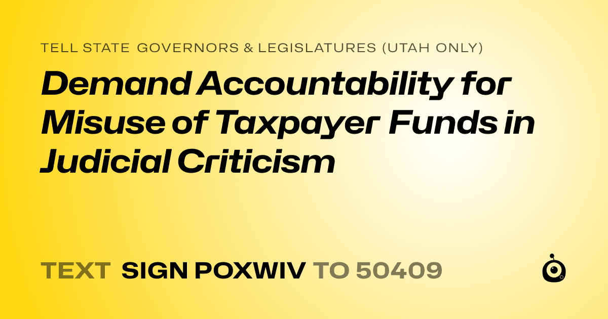 A shareable card that reads "tell State Governors & Legislatures (Utah only): Demand Accountability for Misuse of Taxpayer Funds in Judicial Criticism" followed by "text sign POXWIV to 50409"