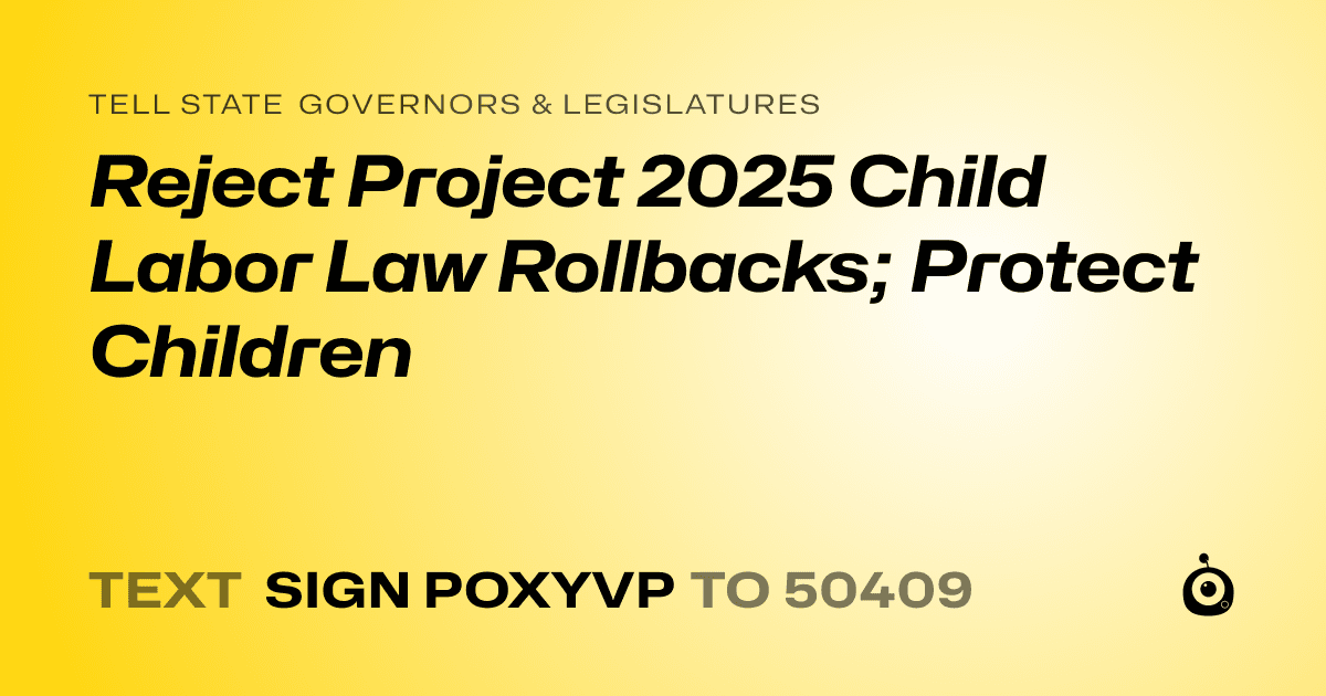 A shareable card that reads "tell State Governors & Legislatures: Reject Project 2025 Child Labor Law Rollbacks; Protect Children" followed by "text sign POXYVP to 50409"