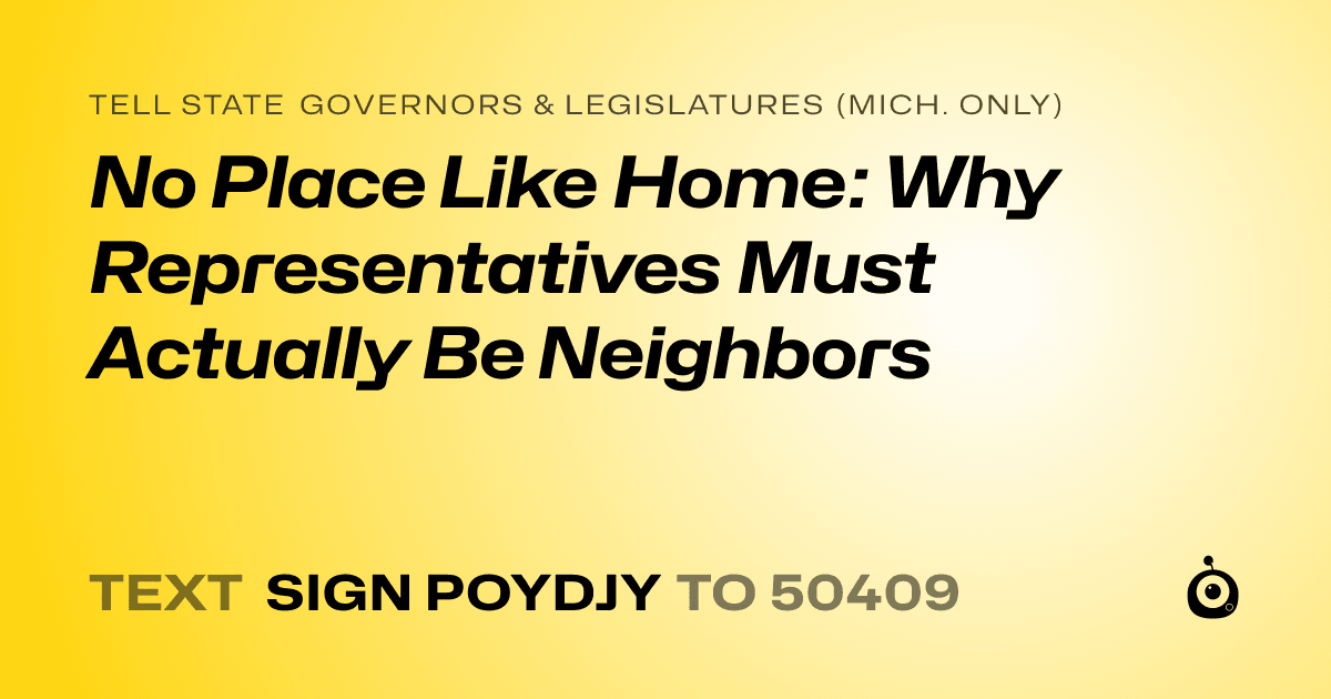 A shareable card that reads "tell State Governors & Legislatures (Mich. only): No Place Like Home: Why Representatives Must Actually Be Neighbors" followed by "text sign POYDJY to 50409"