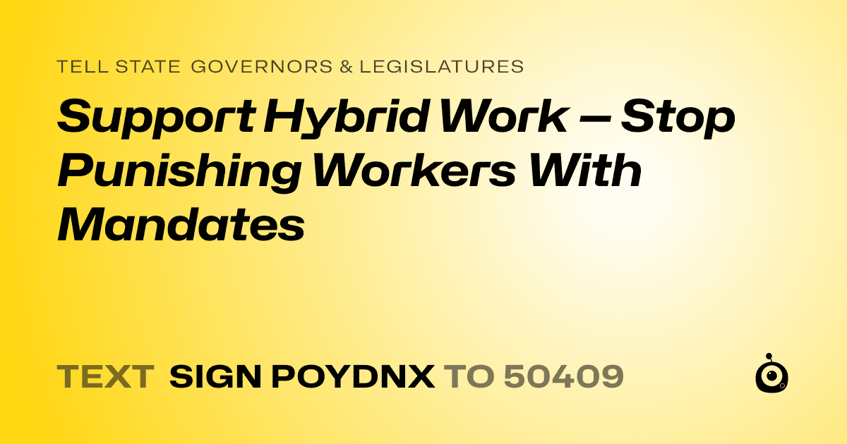 A shareable card that reads "tell State Governors & Legislatures: Support Hybrid Work — Stop Punishing Workers With Mandates" followed by "text sign POYDNX to 50409"