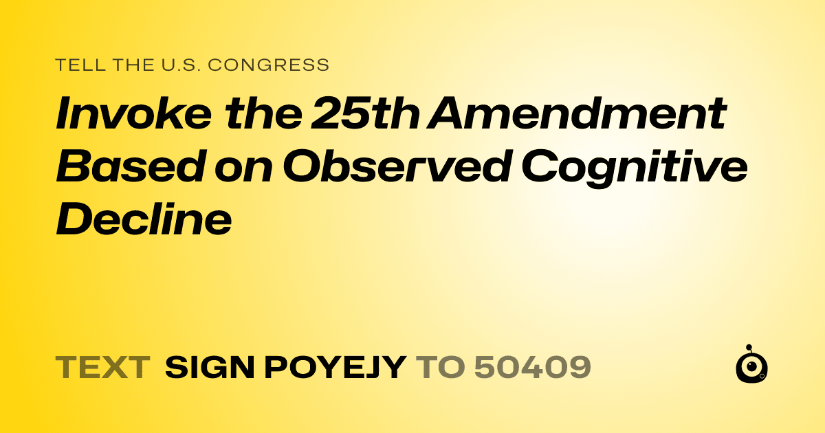 A shareable card that reads "tell the U.S. Congress: Invoke the 25th Amendment Based on Observed Cognitive Decline" followed by "text sign POYEJY to 50409"